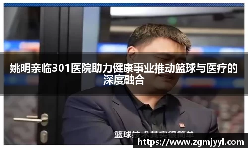 姚明亲临301医院助力健康事业推动篮球与医疗的深度融合
