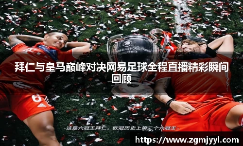 拜仁与皇马巅峰对决网易足球全程直播精彩瞬间回顾