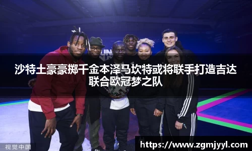 沙特土豪豪掷千金本泽马坎特或将联手打造吉达联合欧冠梦之队