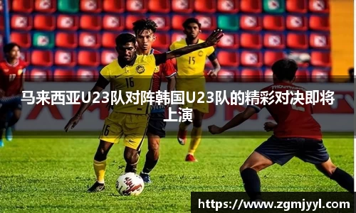 马来西亚U23队对阵韩国U23队的精彩对决即将上演