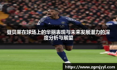 登贝莱在球场上的华丽表现与未来发展潜力的深度分析与展望